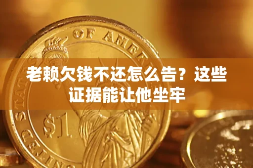 武汉老赖欠钱不还怎么告？这些证据能让他坐牢