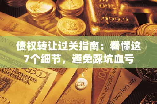 武汉债权转让过关指南：看懂这7个细节，避免踩坑血亏