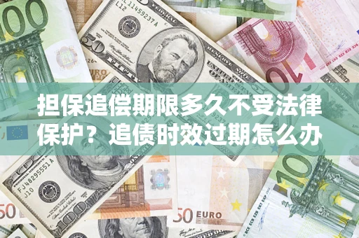 武汉担保追偿期限多久不受法律保护？追债时效过期怎么办？