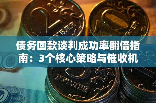 武汉债务回款谈判成功率翻倍指南：3个核心策略与催收机构避坑法则