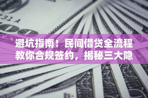 武汉避坑指南！民间借贷全流程教你合规签约，揭秘三大隐形陷阱