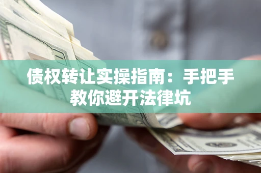 武汉债权转让实操指南：手把手教你避开法律坑