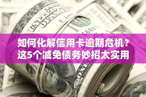 武汉如何化解信用卡逾期危机？这5个减免债务妙招太实用