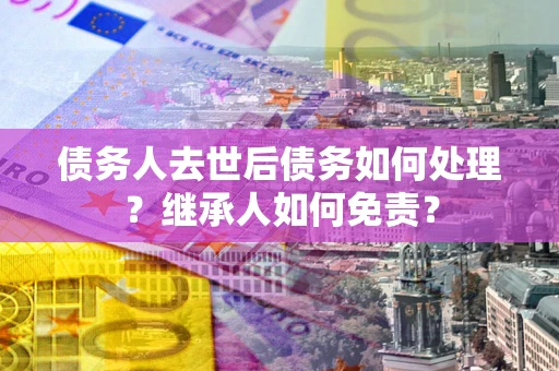 武汉债务人去世后债务如何处理？继承人如何免责？