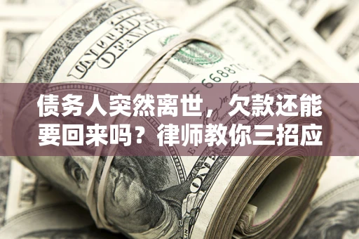 武汉债务人突然离世，欠款还能要回来吗？律师教你三招应对