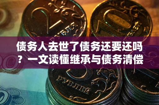 武汉债务人去世了债务还要还吗？一文读懂继承与债务清偿