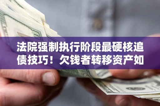 武汉法院强制执行阶段最硬核追债技巧！欠钱者转移资产如何破解？