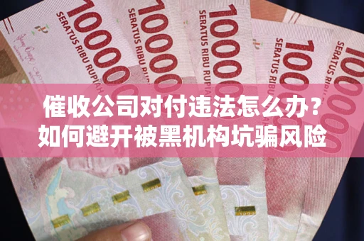 武汉催收公司对付违法怎么办？如何避开被黑机构坑骗风险