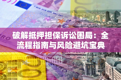 武汉破解抵押担保诉讼困局：全流程指南与风险避坑宝典