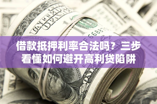 武汉借款抵押利率合法吗？三步看懂如何避开高利贷陷阱