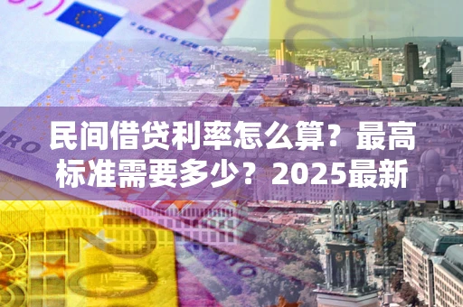 武汉民间借贷利率怎么算？最高标准需要多少？2025最新避坑指南