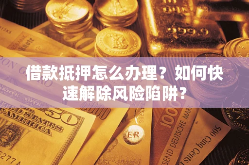 武汉借款抵押怎么办理？如何快速解除风险陷阱？
