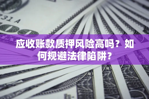 武汉应收账款质押风险高吗？如何规避法律陷阱？