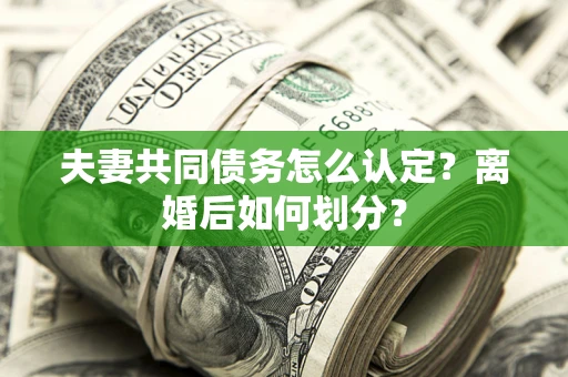 武汉夫妻共同债务怎么认定？离婚后如何划分？