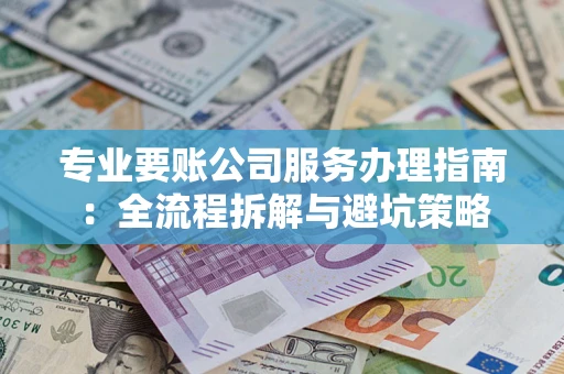 武汉专业要账公司服务办理指南：全流程拆解与避坑策略