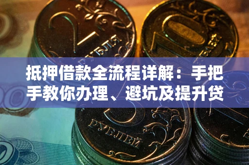 武汉抵押借款全流程详解：手把手教你办理、避坑及提升贷款额度