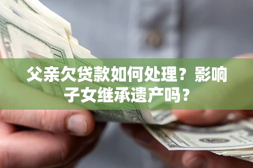 武汉父亲欠贷款如何处理？影响子女继承遗产吗？