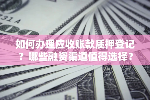 武汉如何办理应收账款质押登记？哪些融资渠道值得选择？