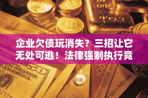 武汉企业欠债玩消失？三招让它无处可逃！法律强制执行竟比讨债公司还狠？