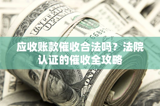 武汉应收账款催收合法吗？法院认证的催收全攻略