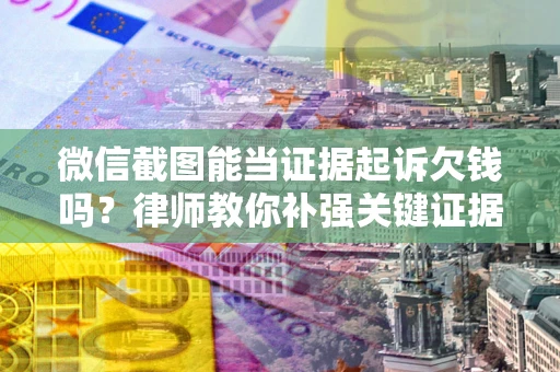 武汉微信截图能当证据起诉欠钱吗？律师教你补强关键证据