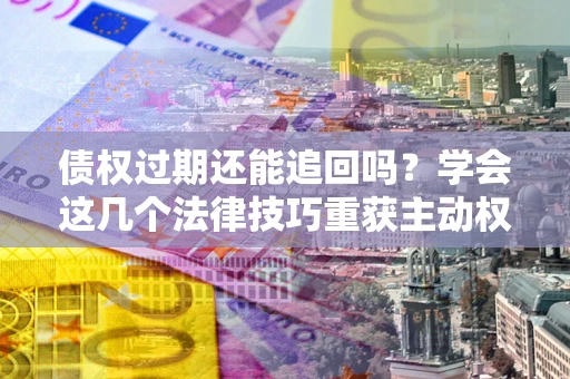武汉债权过期还能追回吗？学会这几个法律技巧重获主动权