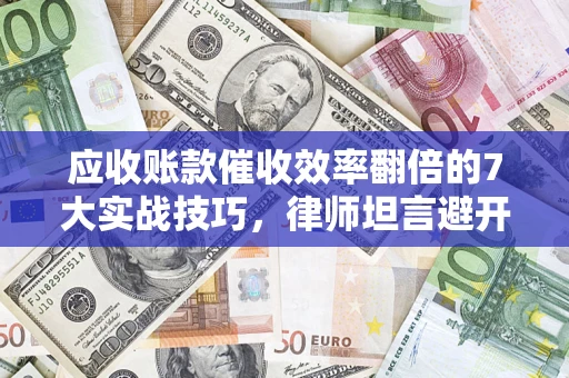 武汉应收账款催收效率翻倍的7大实战技巧，律师坦言避开这些法律雷区最关键