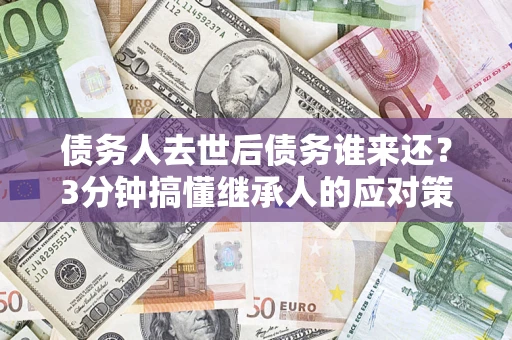 武汉债务人去世后债务谁来还？3分钟搞懂继承人的应对策略