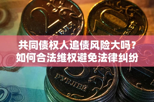 武汉共同债权人追债风险大吗？如何合法维权避免法律纠纷？