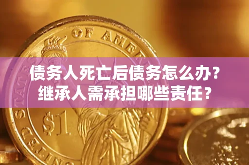 武汉债务人死亡后债务怎么办？继承人需承担哪些责任？