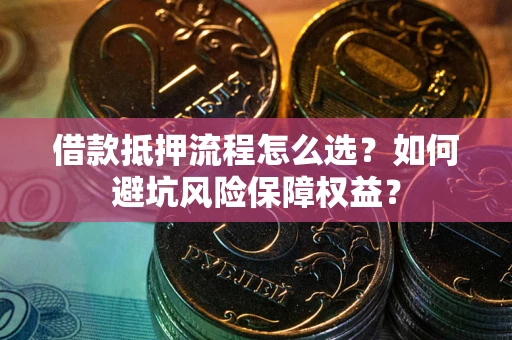 武汉借款抵押流程怎么选？如何避坑风险保障权益？