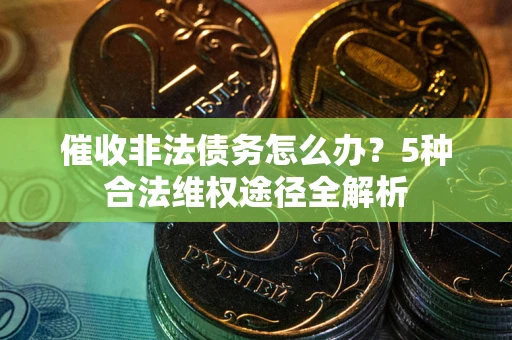 武汉催收非法债务怎么办？5种合法维权途径全解析