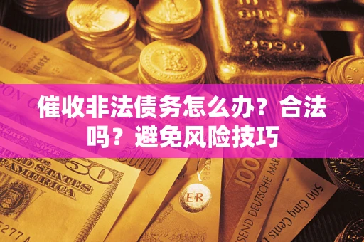 武汉催收非法债务怎么办？合法吗？避免风险技巧