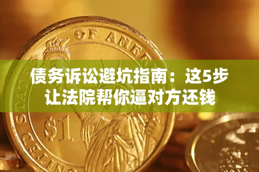 武汉债务诉讼避坑指南：这5步让法院帮你逼对方还钱
