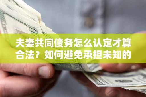 武汉夫妻共同债务怎么认定才算合法？如何避免承担未知的债务风险？