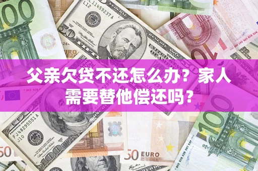 武汉父亲欠贷不还怎么办？家人需要替他偿还吗？
