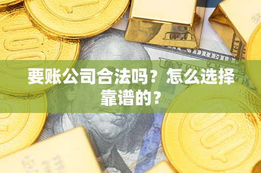 武汉要账公司合法吗？怎么选择靠谱的？