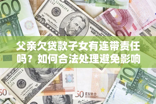 武汉父亲欠贷款子女有连带责任吗？如何合法处理避免影响？
