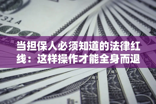 武汉当担保人必须知道的法律红线：这样操作才能全身而退