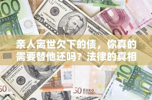武汉亲人离世欠下的债，你真的需要替他还吗？法律的真相或许与你想的不一样