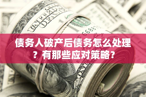 武汉债务人破产后债务怎么处理？有那些应对策略？