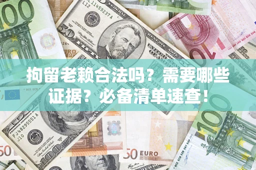 武汉拘留老赖合法吗？需要哪些证据？必备清单速查！