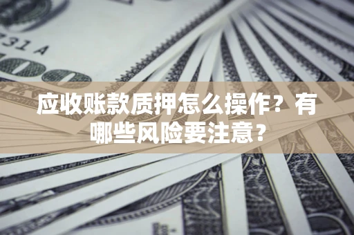 武汉应收账款质押怎么操作？有哪些风险要注意？