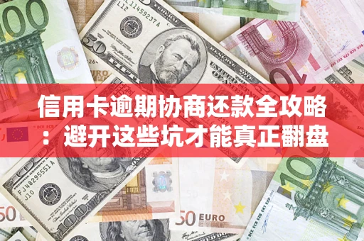 武汉信用卡逾期协商还款全攻略：避开这些坑才能真正翻盘