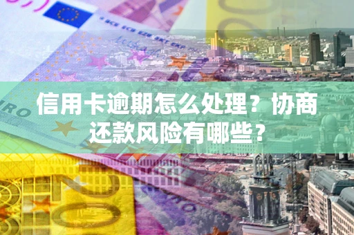 武汉信用卡逾期怎么处理？协商还款风险有哪些？